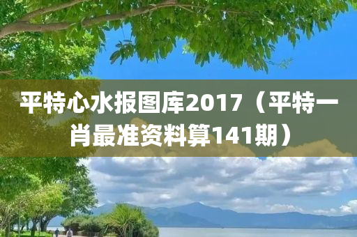 平特心水报图库2017（平特一肖最准资料算141期）