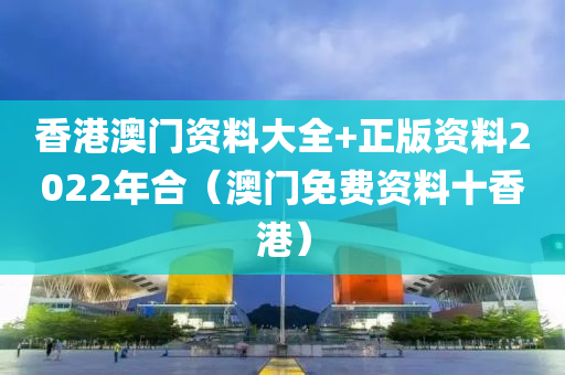 香港澳门资料大全+正版资料2022年合（澳门免费资料十香港）