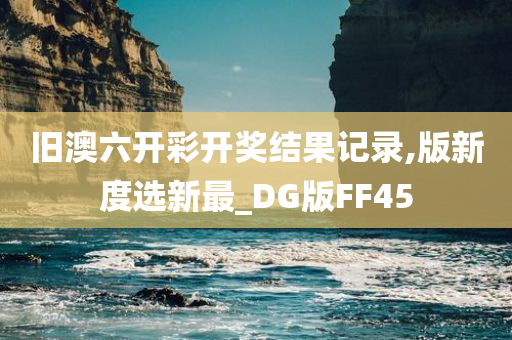 旧澳六开彩开奖结果记录,版新度选新最_DG版FF45