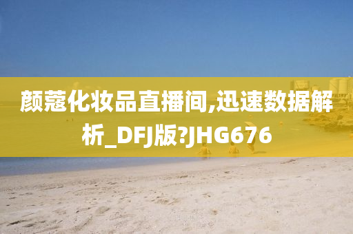 颜蔻化妆品直播间,迅速数据解析_DFJ版?JHG676