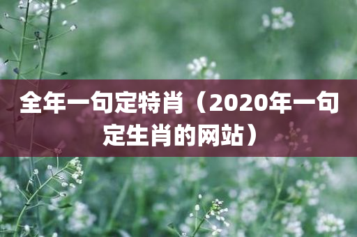 全年一句定特肖（2020年一句定生肖的网站）