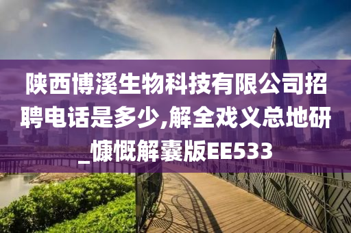 陕西博溪生物科技有限公司招聘电话是多少,解全戏义总地研_慷慨解囊版EE533