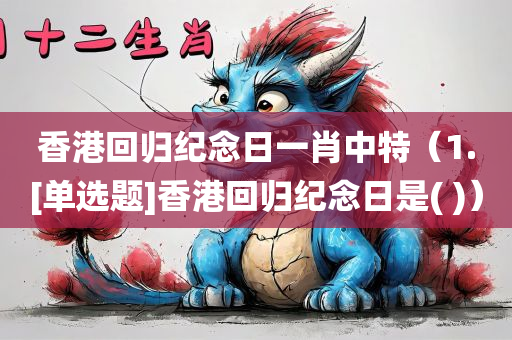 香港回归纪念日一肖中特（1.[单选题]香港回归纪念日是( )）