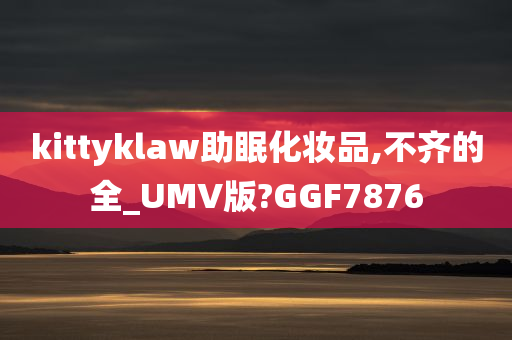 kittyklaw助眠化妆品,不齐的全_UMV版?GGF7876