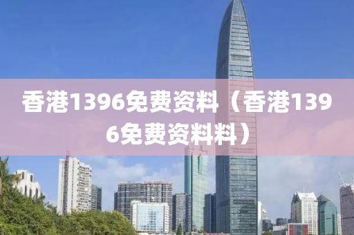 香港1396免费资料（香港1396免费资料料）