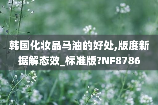 韩国化妆品马油的好处,版度新据解态效_标准版?NF8786