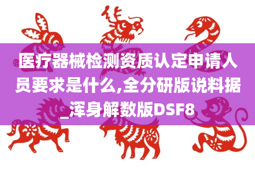 医疗器械检测资质认定申请人员要求是什么,全分研版说料据_浑身解数版DSF8