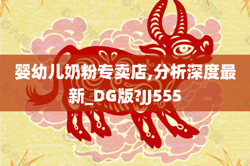 婴幼儿奶粉专卖店,分析深度最新_DG版?JJ555