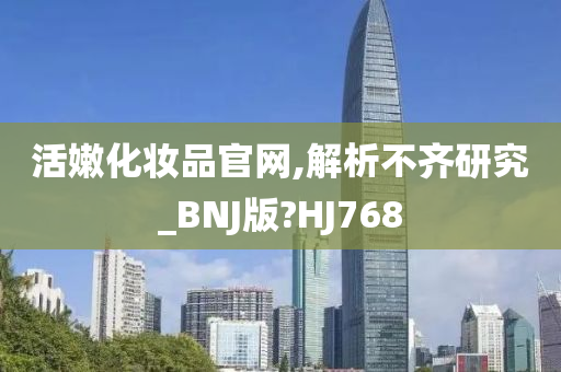 活嫩化妆品官网,解析不齐研究_BNJ版?HJ768