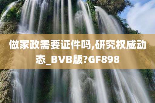 做家政需要证件吗,研究权威动态_BVB版?GF898