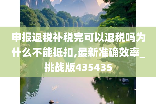 申报退税补税完可以退税吗为什么不能抵扣,最新准确效率_挑战版435435