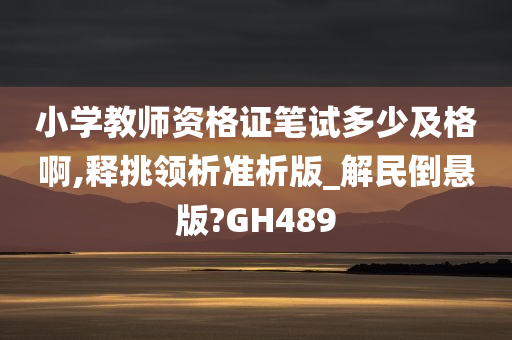 小学教师资格证笔试多少及格啊,释挑领析准析版_解民倒悬版?GH489