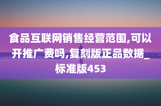 食品互联网销售经营范围,可以开推广费吗,复刻版正品数据_标准版453