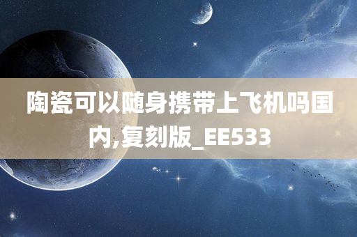 陶瓷可以随身携带上飞机吗国内,复刻版_EE533