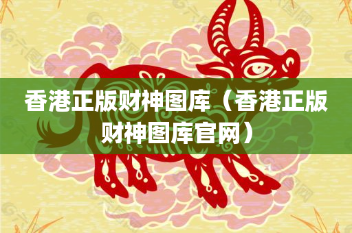 香港正版财神图库（香港正版财神图库官网）