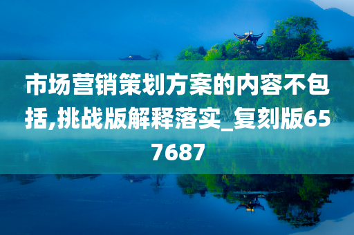 市场营销策划方案的内容不包括,挑战版解释落实_复刻版657687