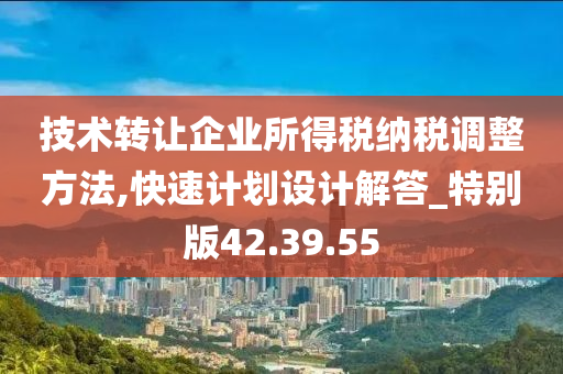 技术转让企业所得税纳税调整方法,快速计划设计解答_特别版42.39.55