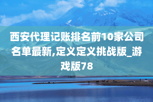 西安代理记账排名前10家公司名单最新,定义定义挑战版_游戏版78