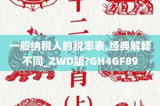 一般纳税人的税率表,经典解释不同_ZWD版?GH4GF89