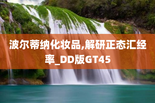 波尔蒂纳化妆品,解研正态汇经率_DD版GT45