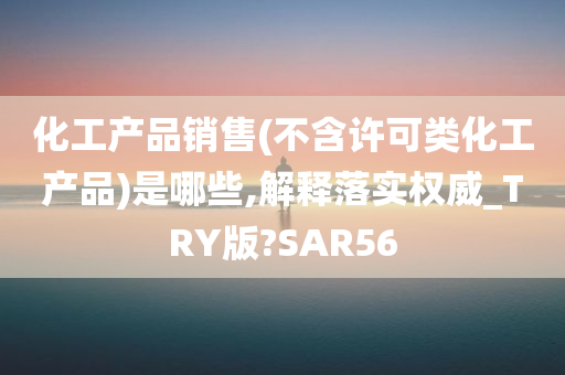 化工产品销售(不含许可类化工产品)是哪些,解释落实权威_TRY版?SAR56