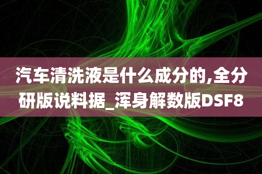 汽车清洗液是什么成分的,全分研版说料据_浑身解数版DSF8