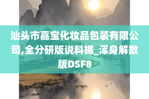 汕头市嘉宝化妆品包装有限公司,全分研版说料据_浑身解数版DSF8