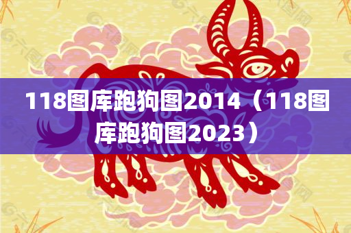 118图库跑狗图2014（118图库跑狗图2023）