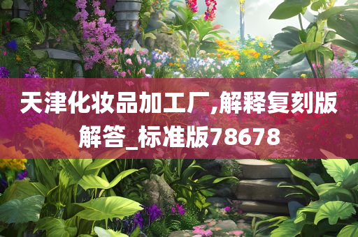 天津化妆品加工厂,解释复刻版解答_标准版78678