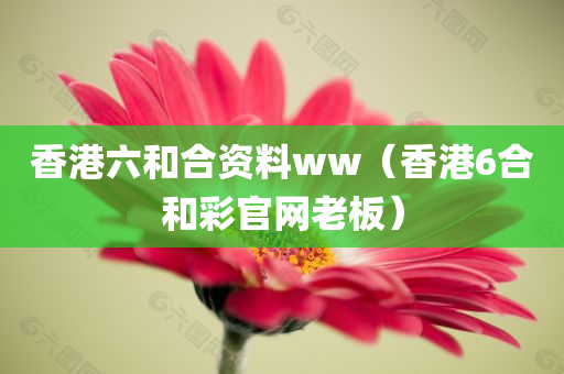 香港六和合资料ww（香港6合和彩官网老板）