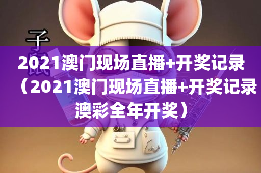 2021澳门现场直播+开奖记录（2021澳门现场直播+开奖记录澳彩全年开奖）