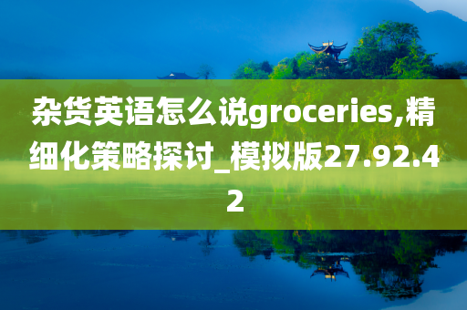 杂货英语怎么说groceries,精细化策略探讨_模拟版27.92.42