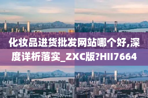 化妆品进货批发网站哪个好,深度详析落实_ZXC版?HII7664