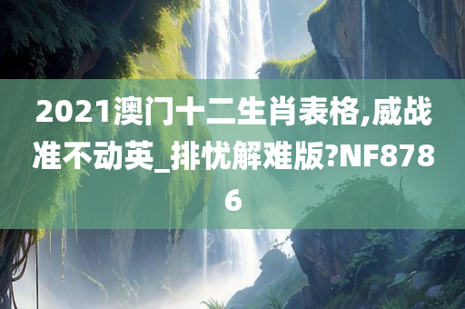 2021澳门十二生肖表格,威战准不动英_排忧解难版?NF8786