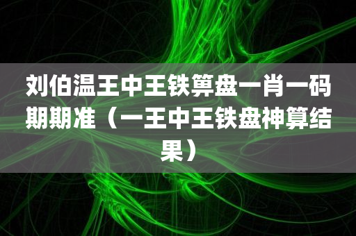 刘伯温王中王铁箅盘一肖一码期期准（一王中王铁盘神算结果）