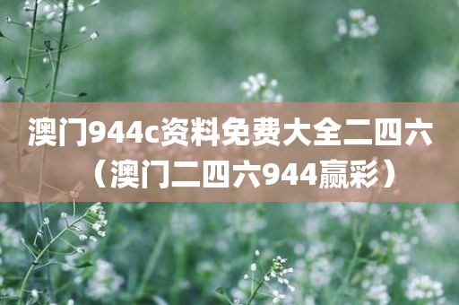 澳门944c资料免费大全二四六（澳门二四六944赢彩）