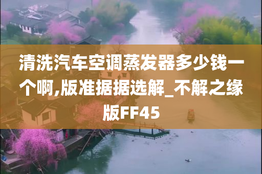 清洗汽车空调蒸发器多少钱一个啊,版准据据选解_不解之缘版FF45