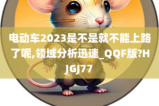 电动车2023是不是就不能上路了呢,领域分析迅速_QQF版?HJGJ77