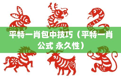 平特一肖包中技巧（平特一肖公式 永久性）