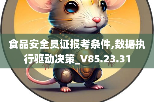 食品安全员证报考条件,数据执行驱动决策_V85.23.31