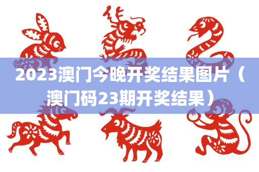 2023澳门今晚开奖结果图片（澳门码23期开奖结果）