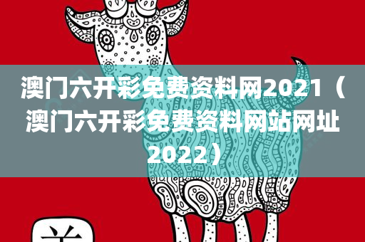 澳门六开彩免费资料网2021（澳门六开彩免费资料网站网址2022）