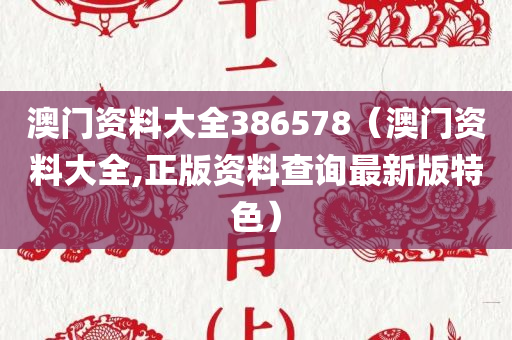 澳门资料大全386578（澳门资料大全,正版资料查询最新版特色）