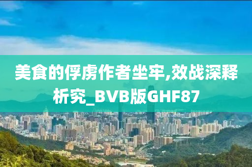 美食的俘虏作者坐牢,效战深释析究_BVB版GHF87