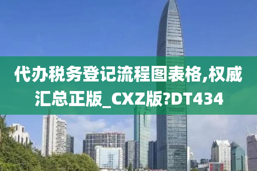 代办税务登记流程图表格,权威汇总正版_CXZ版?DT434