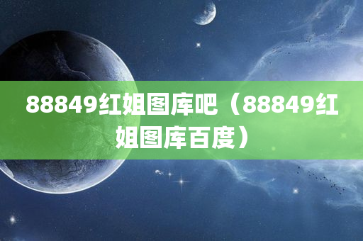 88849红姐图库吧（88849红姐图库百度）