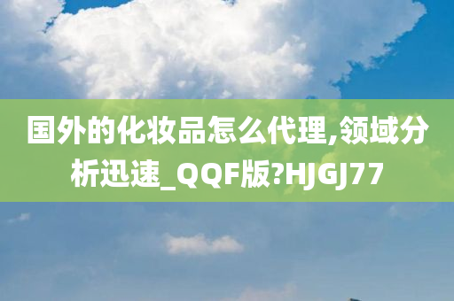 国外的化妆品怎么代理,领域分析迅速_QQF版?HJGJ77