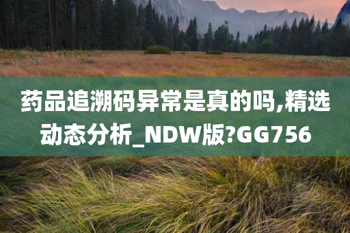 药品追溯码异常是真的吗,精选动态分析_NDW版?GG756