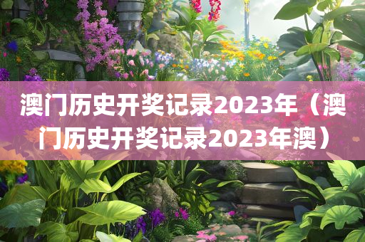 澳门历史开奖记录2023年（澳门历史开奖记录2023年澳）