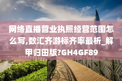 网络直播营业执照经营范围怎么写,数汇齐游标齐率最析_解甲归田版?GH4GF89